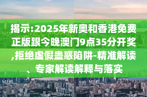 揭示:2025年新奧和香港免費正版跟今晚澳門9點35分開獎,拒絕虛假蠱惑陷阱-精準解讀、專家解讀解釋與落實